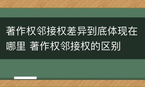 著作权邻接权差异到底体现在哪里 著作权邻接权的区别