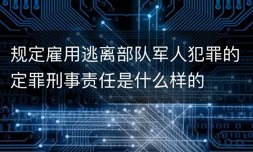 规定雇用逃离部队军人犯罪的定罪刑事责任是什么样的