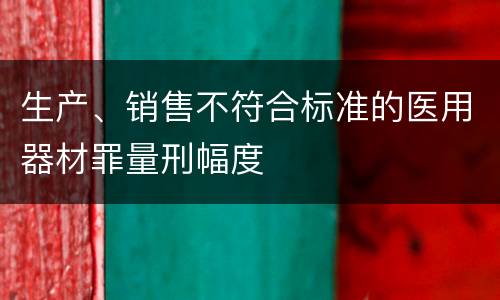 生产、销售不符合标准的医用器材罪量刑幅度