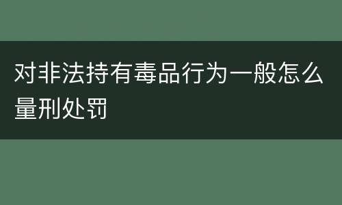 对非法持有毒品行为一般怎么量刑处罚