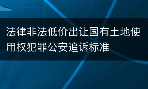 法律非法低价出让国有土地使用权犯罪公安追诉标准