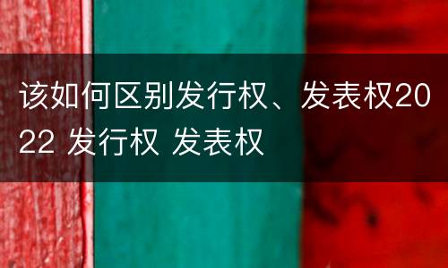 该如何区别发行权、发表权2022 发行权 发表权