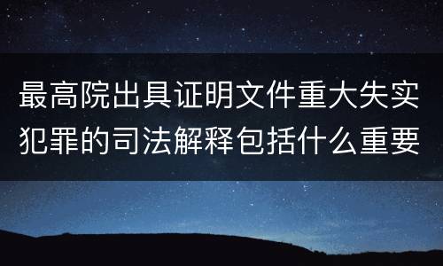 最高院出具证明文件重大失实犯罪的司法解释包括什么重要内容