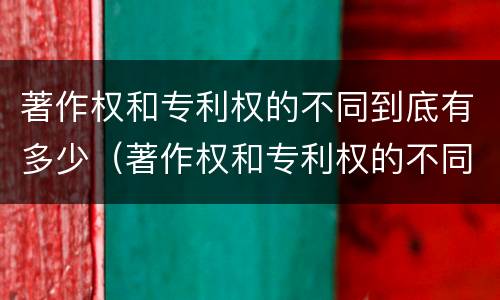 著作权和专利权的不同到底有多少（著作权和专利权的不同到底有多少种）