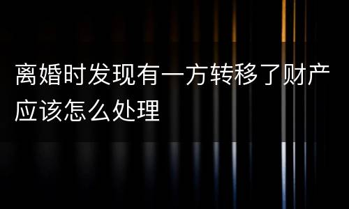 离婚时发现有一方转移了财产应该怎么处理