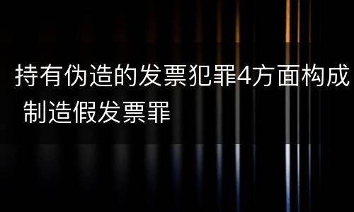 持有伪造的发票犯罪4方面构成 制造假发票罪