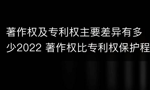 著作权及专利权主要差异有多少2022 著作权比专利权保护程度低