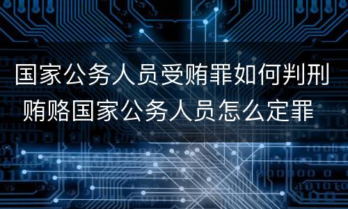 国家公务人员受贿罪如何判刑 贿赂国家公务人员怎么定罪