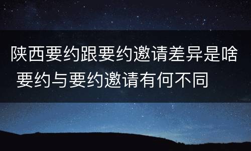 陕西要约跟要约邀请差异是啥 要约与要约邀请有何不同