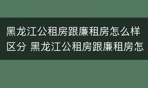 黑龙江公租房跟廉租房怎么样区分 黑龙江公租房跟廉租房怎么样区分的