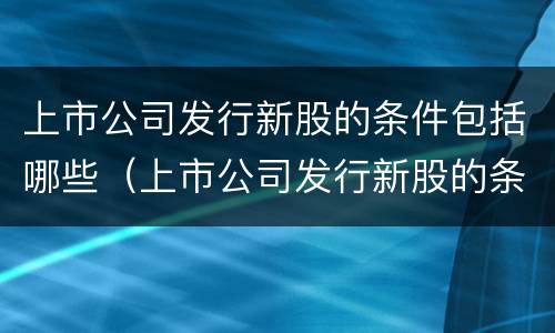 上市公司发行新股的条件包括哪些（上市公司发行新股的条件包括哪些方面）