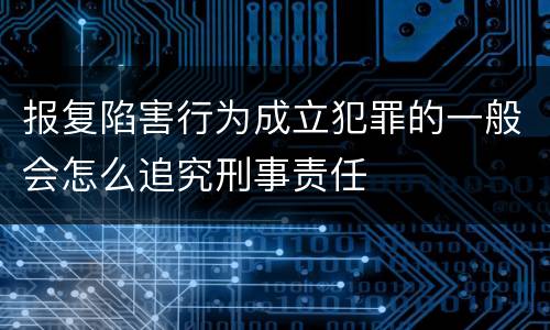 报复陷害行为成立犯罪的一般会怎么追究刑事责任