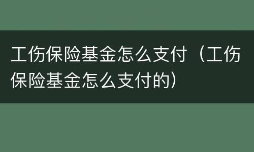 工伤保险基金怎么支付（工伤保险基金怎么支付的）