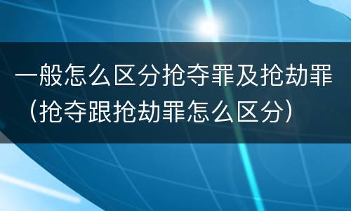 一般怎么区分抢夺罪及抢劫罪（抢夺跟抢劫罪怎么区分）