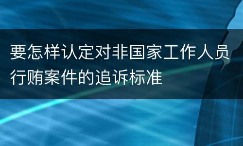 要怎样认定对非国家工作人员行贿案件的追诉标准