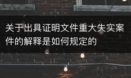 关于出具证明文件重大失实案件的解释是如何规定的