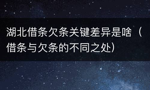 湖北借条欠条关键差异是啥（借条与欠条的不同之处）