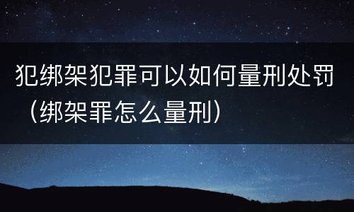 犯绑架犯罪可以如何量刑处罚（绑架罪怎么量刑）