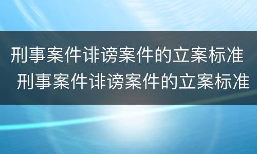 刑事案件诽谤案件的立案标准 刑事案件诽谤案件的立案标准是