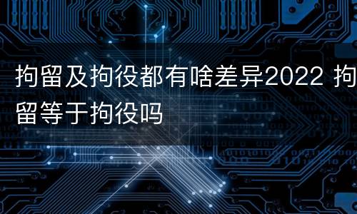 拘留及拘役都有啥差异2022 拘留等于拘役吗