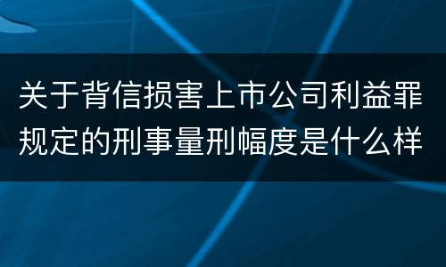 关于背信损害上市公司利益罪规定的刑事量刑幅度是什么样的