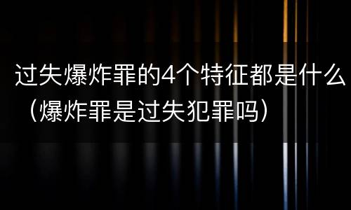 过失爆炸罪的4个特征都是什么（爆炸罪是过失犯罪吗）