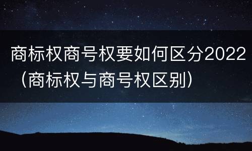 商标权商号权要如何区分2022（商标权与商号权区别）