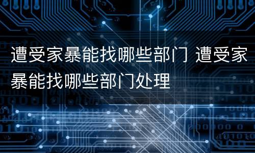 遭受家暴能找哪些部门 遭受家暴能找哪些部门处理