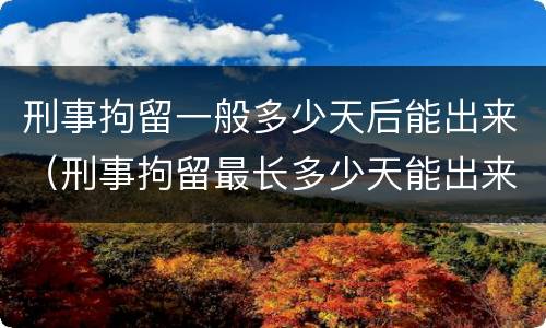 刑事拘留一般多少天后能出来（刑事拘留最长多少天能出来）
