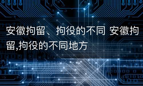 安徽拘留、拘役的不同 安徽拘留,拘役的不同地方