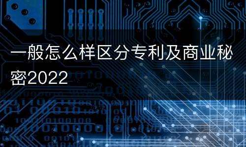 一般怎么样区分专利及商业秘密2022