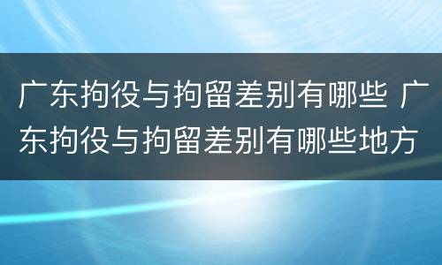 广东拘役与拘留差别有哪些 广东拘役与拘留差别有哪些地方