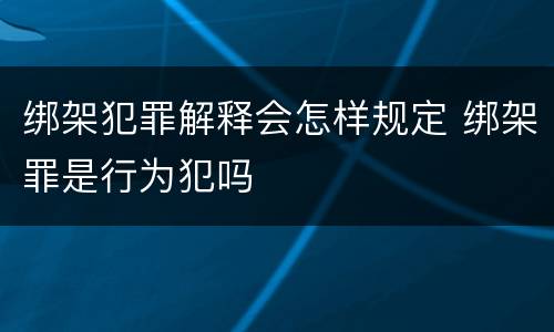 绑架犯罪解释会怎样规定 绑架罪是行为犯吗