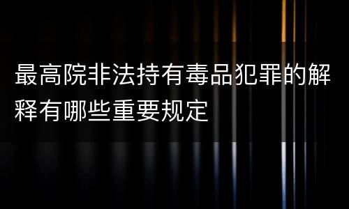 最高院非法持有毒品犯罪的解释有哪些重要规定
