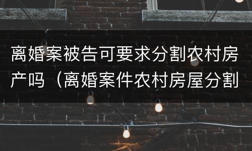 离婚案被告可要求分割农村房产吗（离婚案件农村房屋分割判决书）