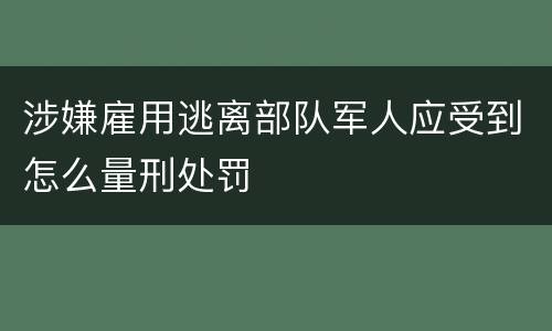 涉嫌雇用逃离部队军人应受到怎么量刑处罚
