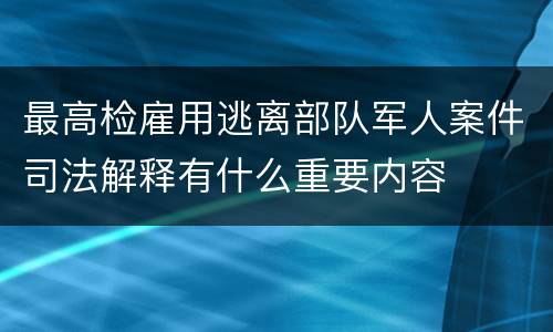 最高检雇用逃离部队军人案件司法解释有什么重要内容