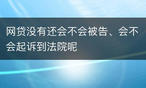 网贷没有还会不会被告、会不会起诉到法院呢