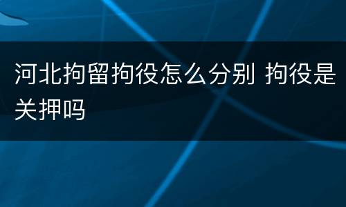 河北拘留拘役怎么分别 拘役是关押吗