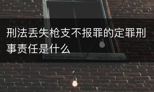 刑法丢失枪支不报罪的定罪刑事责任是什么