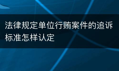 法律规定单位行贿案件的追诉标准怎样认定