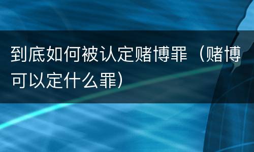 到底如何被认定赌博罪（赌博可以定什么罪）