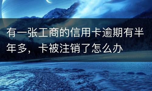 有一张工商的信用卡逾期有半年多，卡被注销了怎么办