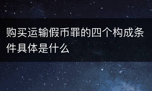 购买运输假币罪的四个构成条件具体是什么