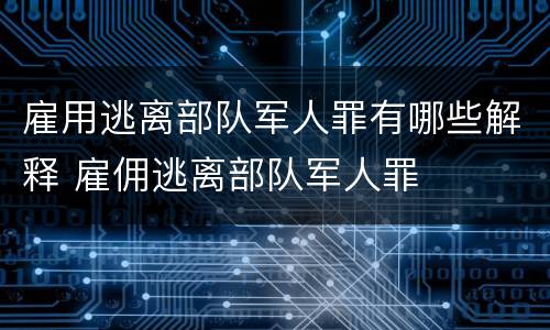 雇用逃离部队军人罪有哪些解释 雇佣逃离部队军人罪