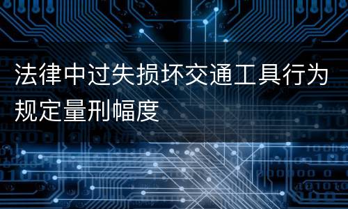 法律中过失损坏交通工具行为规定量刑幅度