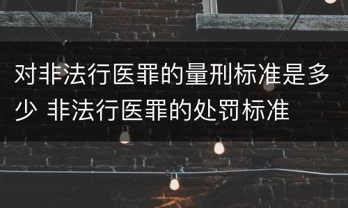 对非法行医罪的量刑标准是多少 非法行医罪的处罚标准