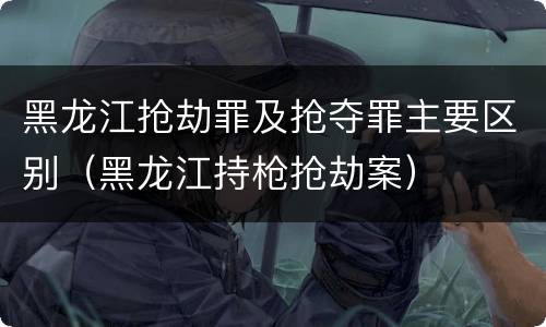 黑龙江抢劫罪及抢夺罪主要区别（黑龙江持枪抢劫案）
