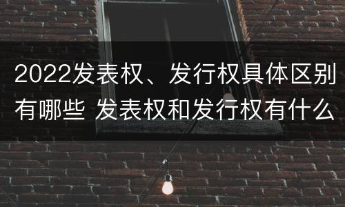 2022发表权、发行权具体区别有哪些 发表权和发行权有什么区别
