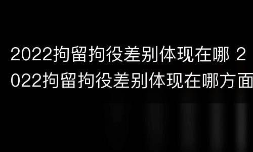 2022拘留拘役差别体现在哪 2022拘留拘役差别体现在哪方面